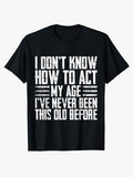 I Don’t Know How to Act My Age I've Never Been This Old Before T-Shirt